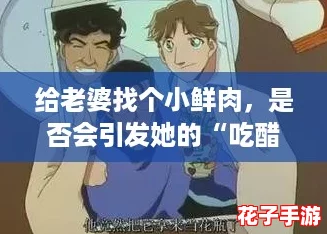 给老婆找个小鲜肉,是否会引发她的“吃醋”情绪? 给老婆找个小鲜肉,是否会引发她的“吃醋”情绪?