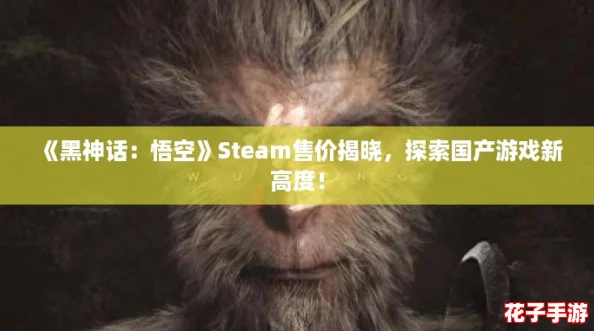 《黑神话：悟空》Steam售价揭晓，探索国产游戏新高度！