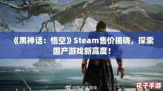 《黑神话：悟空》Steam售价揭晓，探索国产游戏新高度！