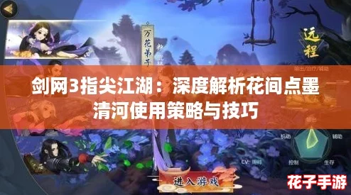 剑网3指尖江湖：深度解析花间点墨清河使用策略与技巧