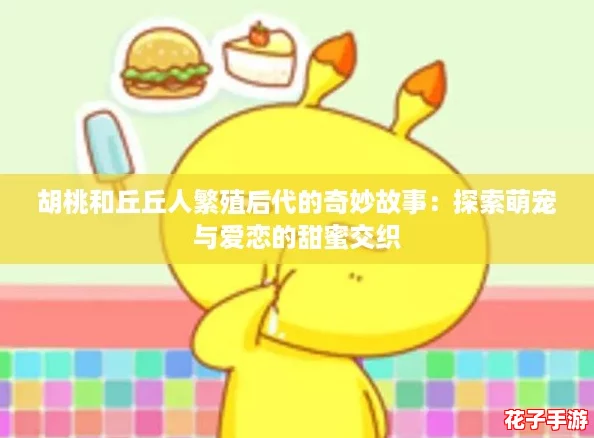 胡桃和丘丘人繁殖后代的奇妙故事：探索萌宠与爱恋的甜蜜交织