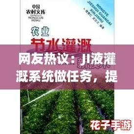 网友热议：JI液灌溉系统做任务，提升农业效率的创新之举！