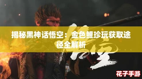 揭秘黑神话悟空:金色鲤珍玩获取途径全解析 揭秘黑神话悟空:金色鲤珍玩获取途径全解析