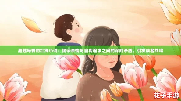 超越母爱的红线小说:揭示亲情与自我追求之间的深刻矛盾,引发读者共鸣 超越母爱的红线小说:揭示亲情与自我追求之间的深刻矛盾,引发读者共鸣