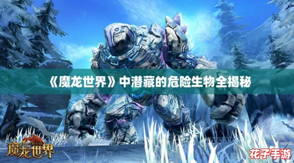 《魔龙世界》中潜藏的危险生物全揭秘 《魔龙世界》中潜藏的危险生物全揭秘
