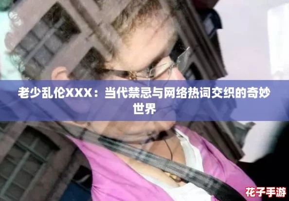 老少乱伦XXX：当代禁忌与网络热词交织的奇妙世界
