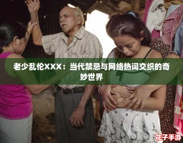 老少乱伦XXX：当代禁忌与网络热词交织的奇妙世界