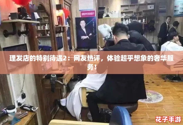 理发店的特别待遇2：网友热评，体验超乎想象的奢华服务！