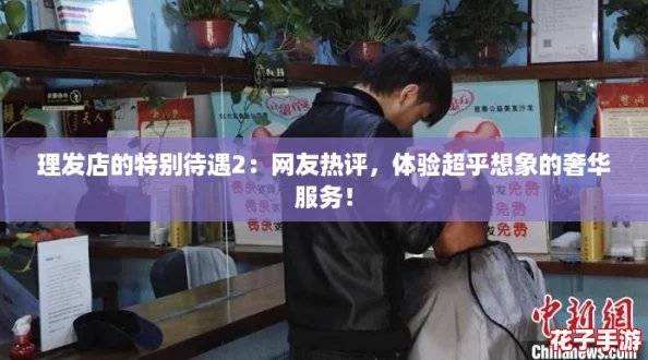 理发店的特别待遇2：网友热评，体验超乎想象的奢华服务！