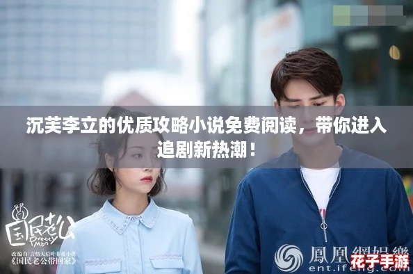 沉芙李立的优质攻略小说免费阅读，带你进入追剧新热潮！