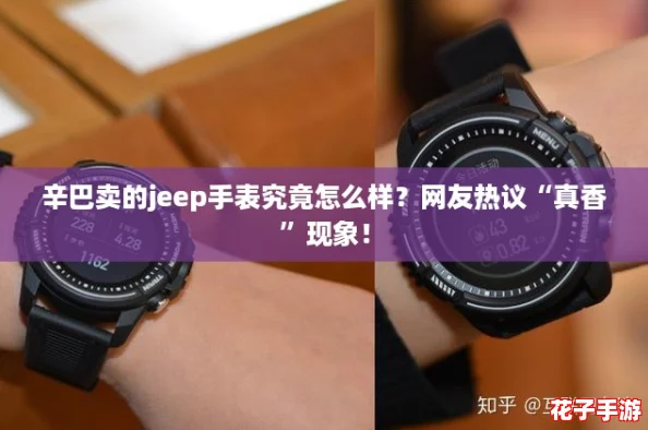 辛巴卖的jeep手表究竟怎么样？网友热议“真香”现象！