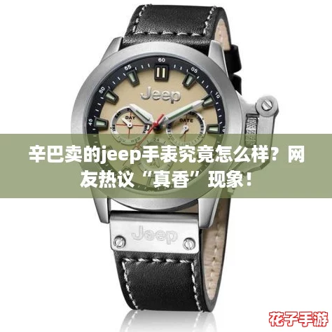 辛巴卖的jeep手表究竟怎么样？网友热议“真香”现象！
