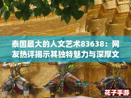 泰国最大的人文艺术83638：网友热评揭示其独特魅力与深厚文化底蕴