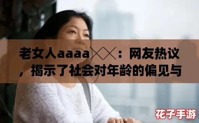 老女人aaaa╳╳：网友热议，揭示了社会对年龄的偏见与女性自信的重要性