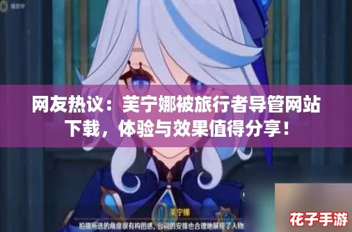 网友热议：芙宁娜被旅行者导管网站下载，体验与效果值得分享！