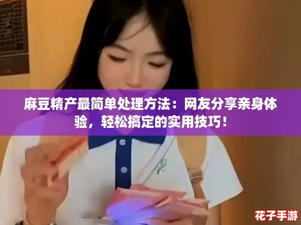 麻豆精产最简单处理方法：网友分享亲身体验，轻松搞定的实用技巧！
