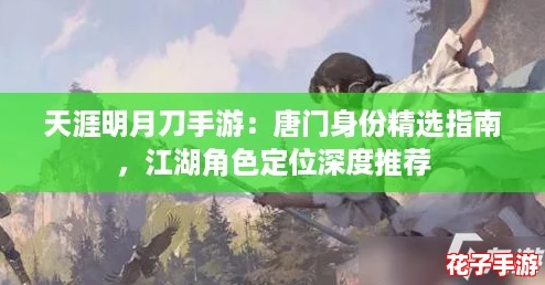天涯明月刀手游：唐门身份精选指南，江湖角色定位深度推荐