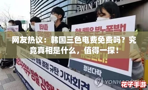 网友热议：韩国三色电费免费吗？究竟真相是什么，值得一探！