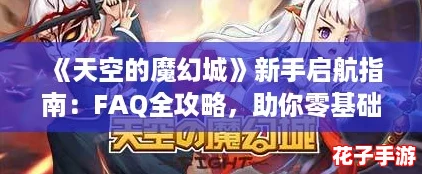 《天空的魔幻城》新手启航指南:FAQ全攻略,助你零基础开启奇幻冒险之旅 《天空的魔幻城》新手启航指南:FAQ全攻略,助你零基础开启奇幻冒险之旅