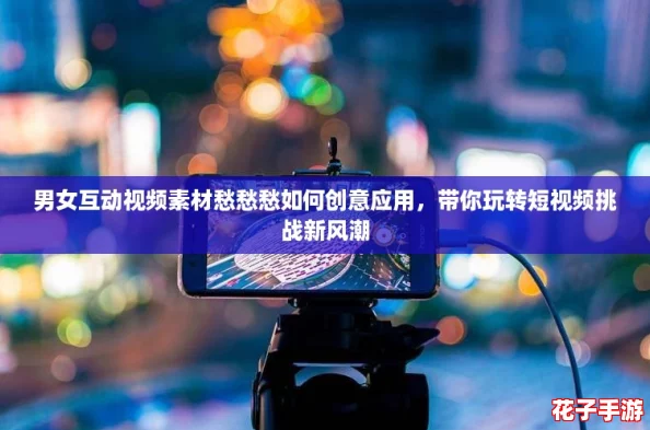 男女互动视频素材愁愁愁如何创意应用，带你玩转短视频挑战新风潮
