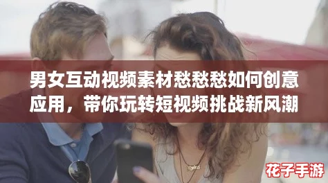 男女互动视频素材愁愁愁如何创意应用,带你玩转短视频挑战新风潮 男女互动视频素材愁愁愁如何创意应用,带你玩转短视频挑战新风潮