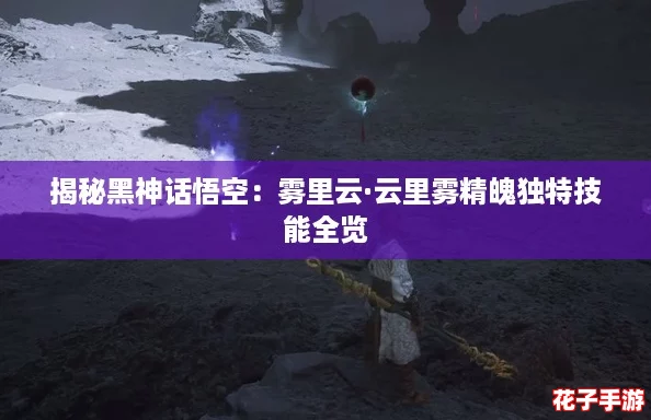 揭秘黑神话悟空：雾里云·云里雾精魄独特技能全览