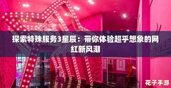 探索特殊服务3星辰：带你体验超乎想象的网红新风潮