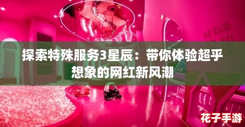 探索特殊服务3星辰:带你体验超乎想象的网红新风潮 探索特殊服务3星辰:带你体验超乎想象的网红新风潮
