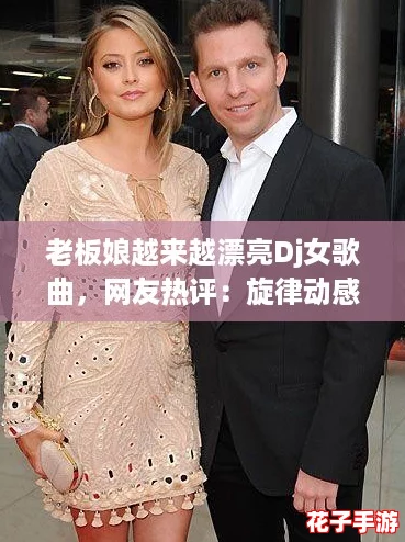 老板娘越来越漂亮Dj女歌曲，网友热评：旋律动感，让人忍不住跟着舞动！