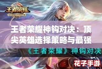 王者荣耀神钩对决：顶尖英雄选择策略与最强推荐榜单