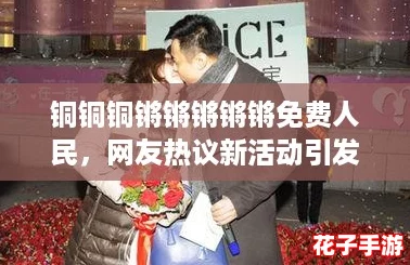 铜铜铜锵锵锵锵锵免费人民，网友热议新活动引发广泛关注与讨论