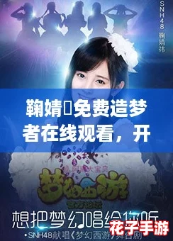 鞠婧祎免费造梦者在线观看，开启你的奇幻之旅！