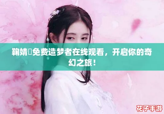 鞠婧祎免费造梦者在线观看，开启你的奇幻之旅！