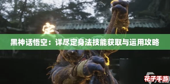 黑神话悟空：详尽定身法技能获取与运用攻略