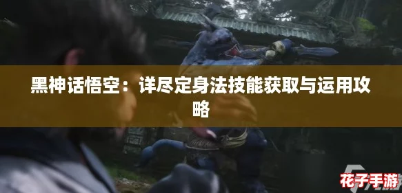 黑神话悟空：详尽定身法技能获取与运用攻略