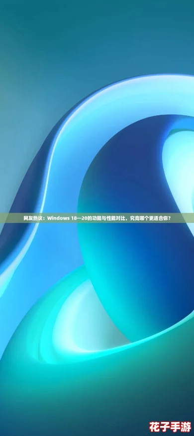 网友热议：Windows 18—20的功能与性能对比，究竟哪个更适合你？
