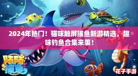2024年热门！猫咪触屏捕鱼新游精选，趣味钓鱼合集来袭！