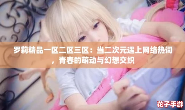 罗莉精品一区二区三区：当二次元遇上网络热词，青春的萌动与幻想交织