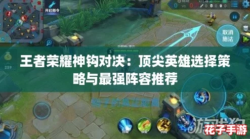 王者荣耀神钩对决：顶尖英雄选择策略与最强阵容推荐