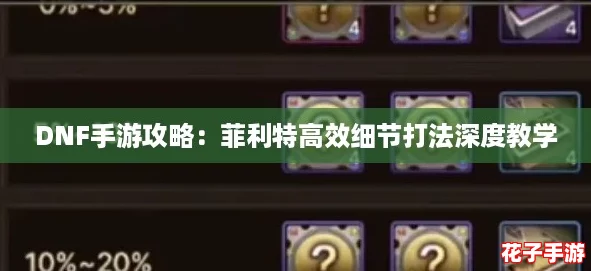 DNF手游攻略：菲利特高效细节打法深度教学