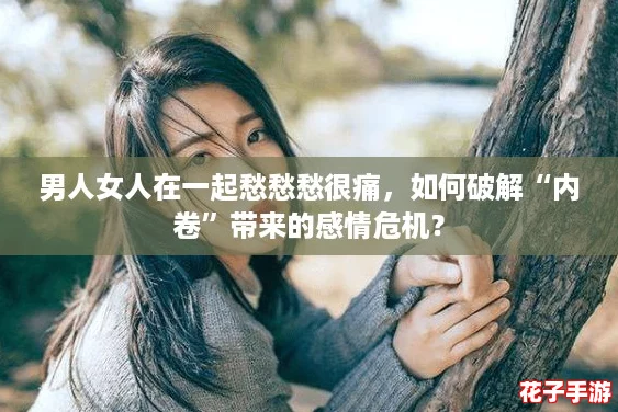 男人女人在一起愁愁愁很痛,如何破解“内卷”带来的感情危机? 男人女人在一起愁愁愁很痛,如何破解“内卷”带来的感情危机?
