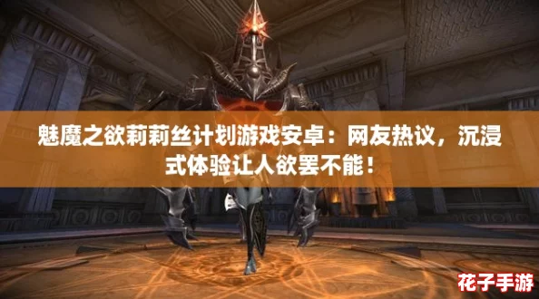 魅魔之欲莉莉丝计划游戏安卓：网友热议，沉浸式体验让人欲罢不能！