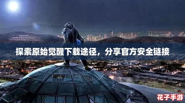 探索原始觉醒下载途径，分享官方安全链接