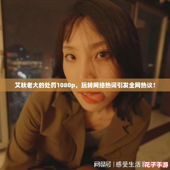 艾秋老大的处罚1080p，玩转网络热词引发全网热议！