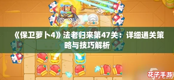《保卫萝卜4》法老归来第47关：详细通关策略与技巧解析