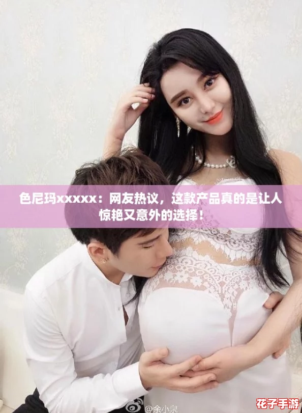 色尼玛xxxxx：网友热议，这款产品真的是让人惊艳又意外的选择！