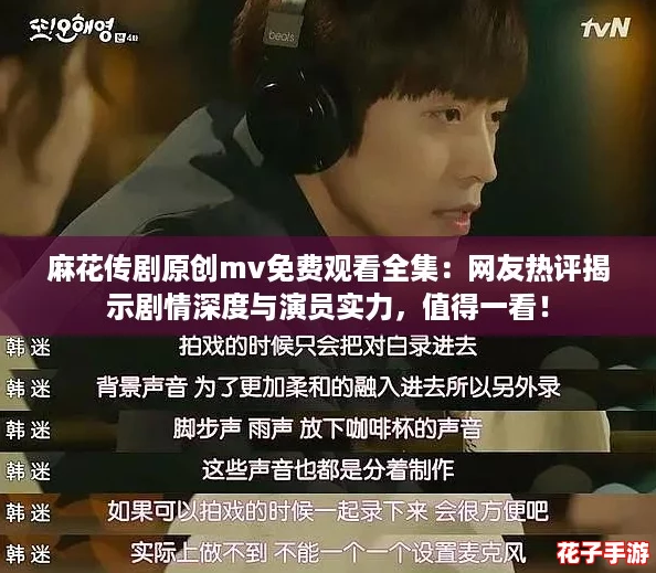 麻花传剧原创mv免费观看全集：网友热评揭示剧情深度与演员实力，值得一看！