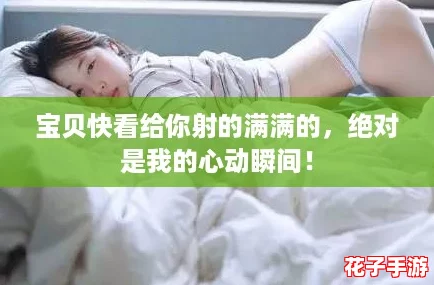 宝贝快看给你射的满满的，绝对是我的心动瞬间！