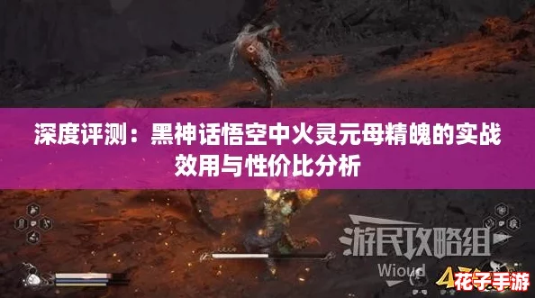 深度评测：黑神话悟空中火灵元母精魄的实战效用与性价比分析