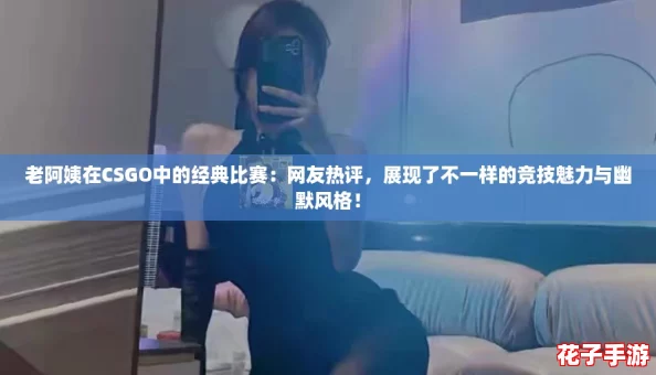 老阿姨在CSGO中的经典比赛：网友热评，展现了不一样的竞技魅力与幽默风格！